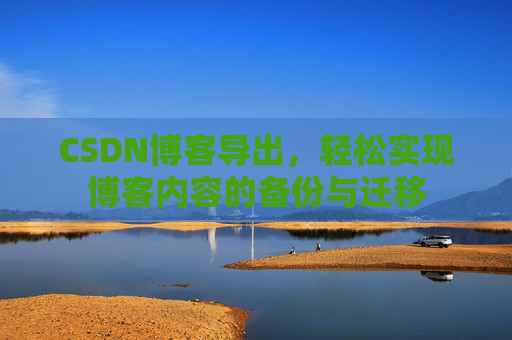 CSDN博客导出，轻松实现博客内容的备份与迁移
