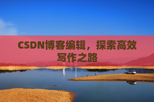 CSDN博客编辑，探索高效写作之路